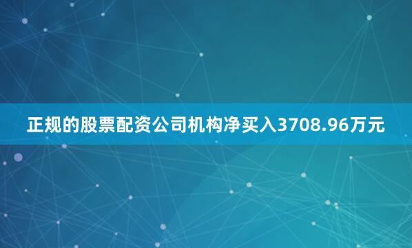 正规的股票配资公司机构净买入3708.96万元