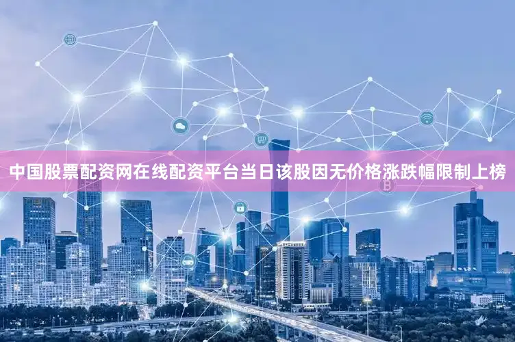 中国股票配资网在线配资平台当日该股因无价格涨跌幅限制上榜