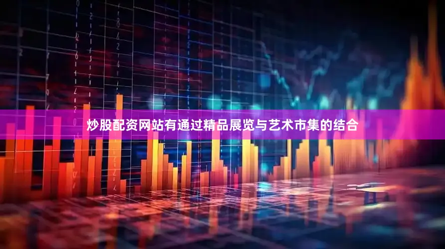炒股配资网站有通过精品展览与艺术市集的结合