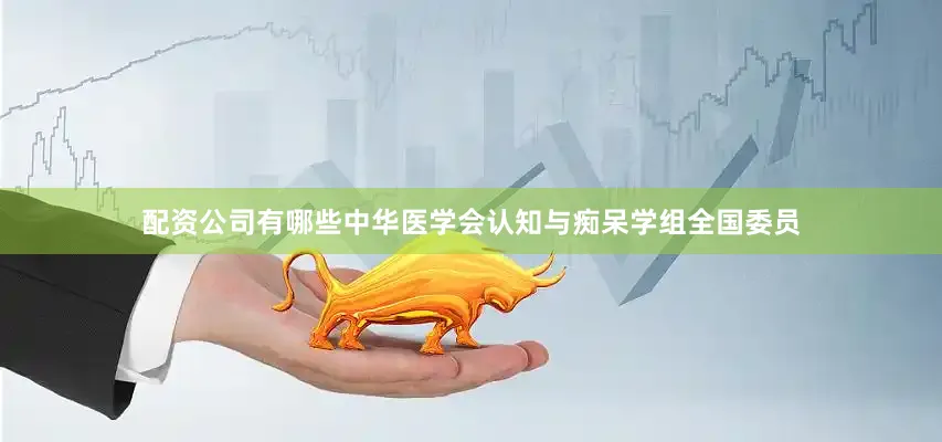 配资公司有哪些中华医学会认知与痴呆学组全国委员