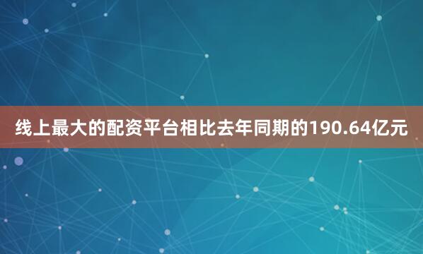 线上最大的配资平台相比去年同期的190.64亿元