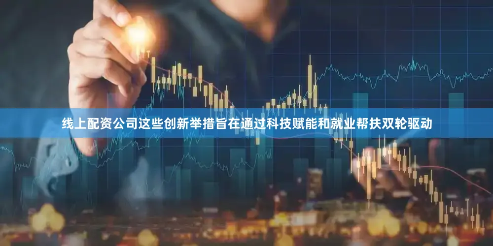 线上配资公司这些创新举措旨在通过科技赋能和就业帮扶双轮驱动