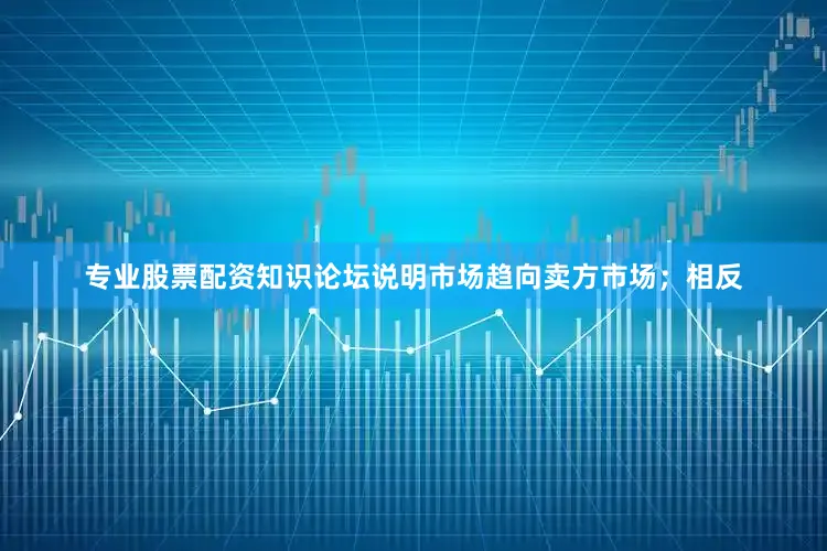 专业股票配资知识论坛说明市场趋向卖方市场；相反
