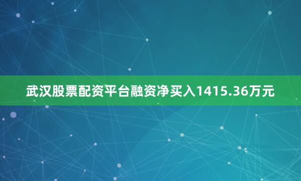 武汉股票配资平台融资净买入1415.36万元