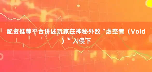配资推荐平台讲述玩家在神秘外敌“虚空者（Void）”入侵下