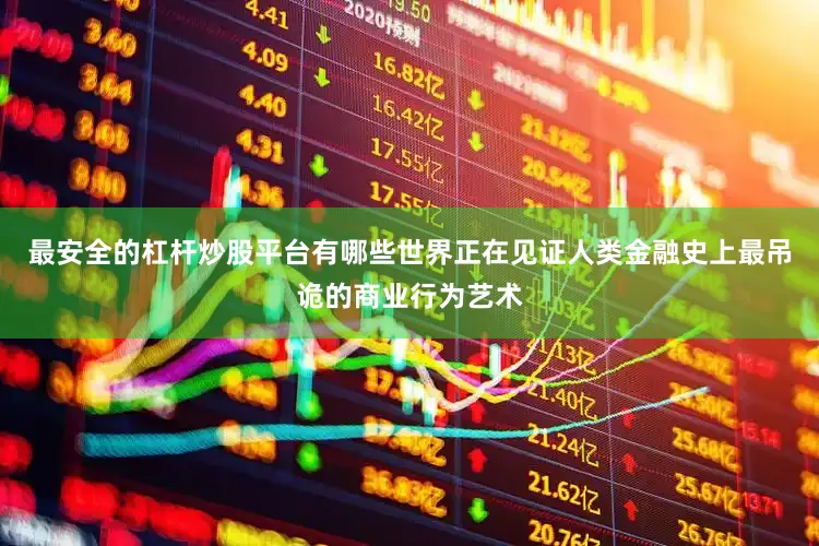 最安全的杠杆炒股平台有哪些世界正在见证人类金融史上最吊诡的商业行为艺术