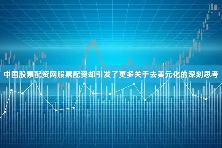 中国股票配资网股票配资却引发了更多关于去美元化的深刻思考