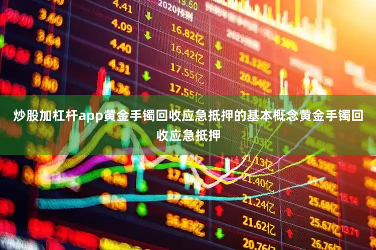 炒股加杠杆app黄金手镯回收应急抵押的基本概念黄金手镯回收应急抵押