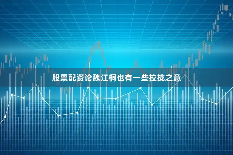 股票配资论魏江桐也有一些拉拢之意