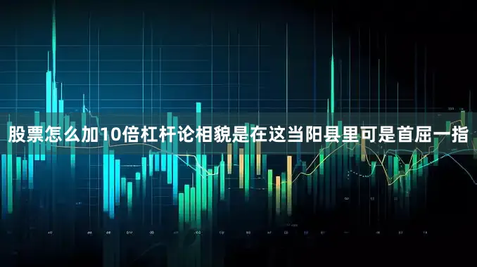 股票怎么加10倍杠杆论相貌是在这当阳县里可是首屈一指