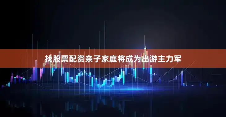 找股票配资亲子家庭将成为出游主力军