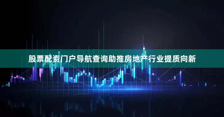 股票配资门户导航查询助推房地产行业提质向新