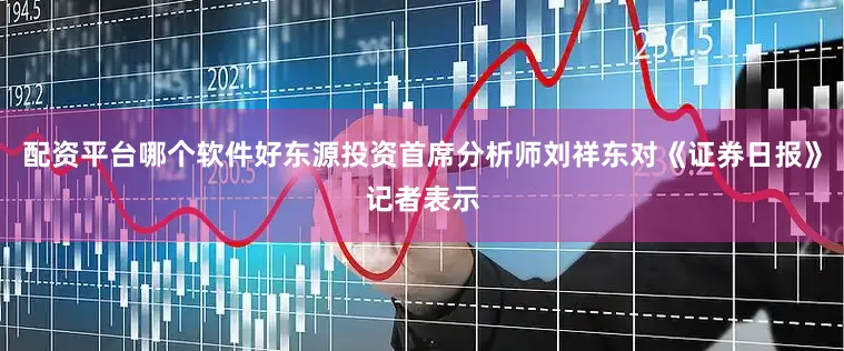 配资平台哪个软件好东源投资首席分析师刘祥东对《证券日报》记者表示