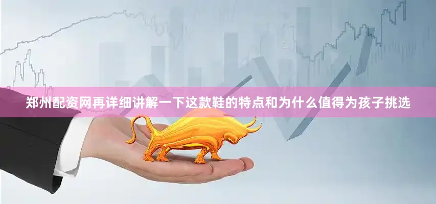 郑州配资网再详细讲解一下这款鞋的特点和为什么值得为孩子挑选