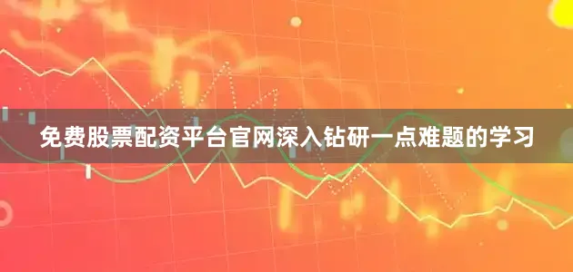 免费股票配资平台官网深入钻研一点难题的学习
