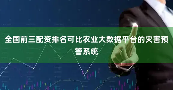 全国前三配资排名可比农业大数据平台的灾害预警系统