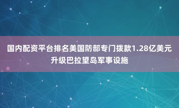 国内配资平台排名美国防部专门拨款1.28亿美元升级巴拉望岛军事设施