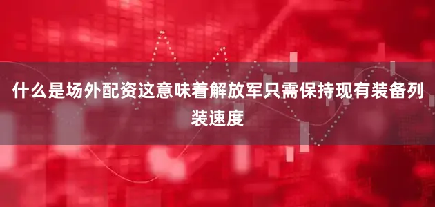 什么是场外配资这意味着解放军只需保持现有装备列装速度