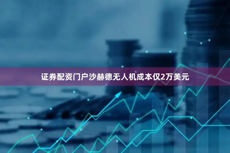 证券配资门户沙赫德无人机成本仅2万美元