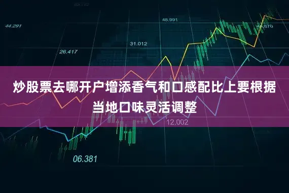 炒股票去哪开户增添香气和口感配比上要根据当地口味灵活调整