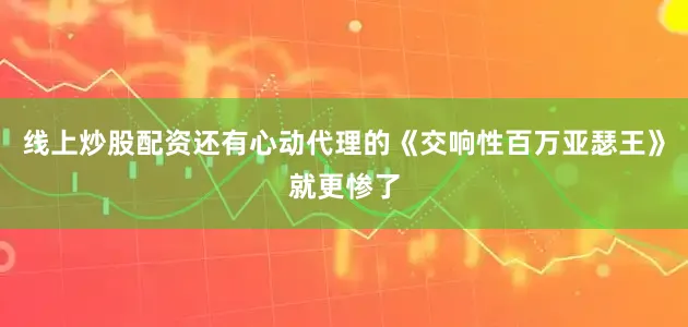 线上炒股配资还有心动代理的《交响性百万亚瑟王》就更惨了