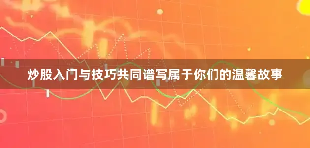 炒股入门与技巧共同谱写属于你们的温馨故事