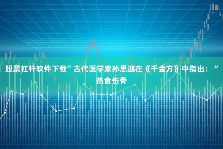 股票杠杆软件下载”古代医学家孙思邈在《千金方》中指出：“热食伤骨
