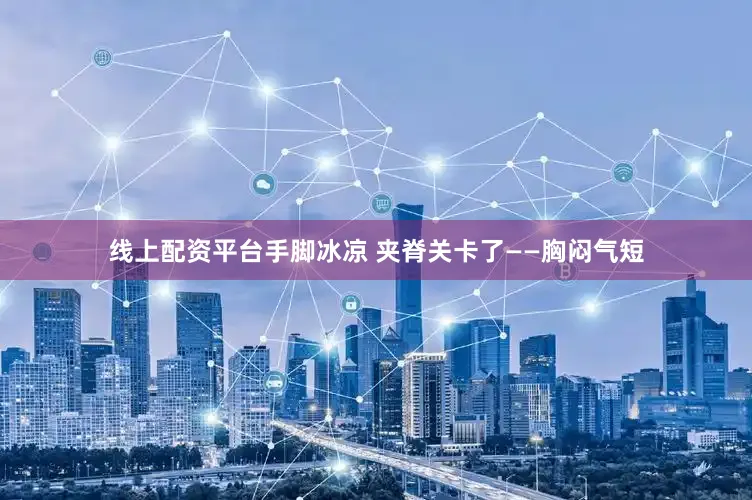 线上配资平台手脚冰凉 夹脊关卡了——胸闷气短