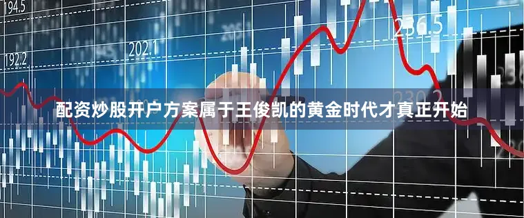 配资炒股开户方案属于王俊凯的黄金时代才真正开始