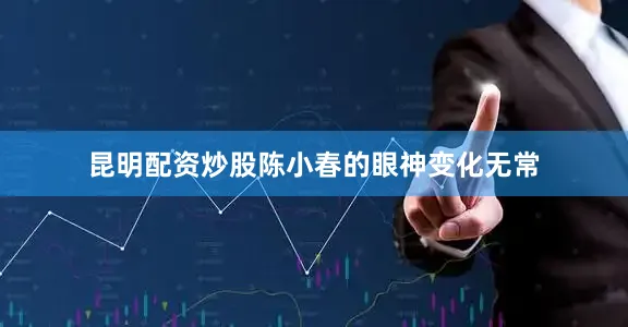 昆明配资炒股陈小春的眼神变化无常