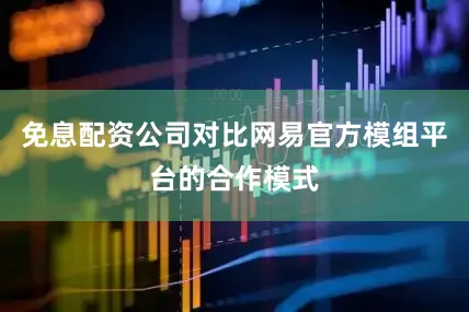免息配资公司对比网易官方模组平台的合作模式
