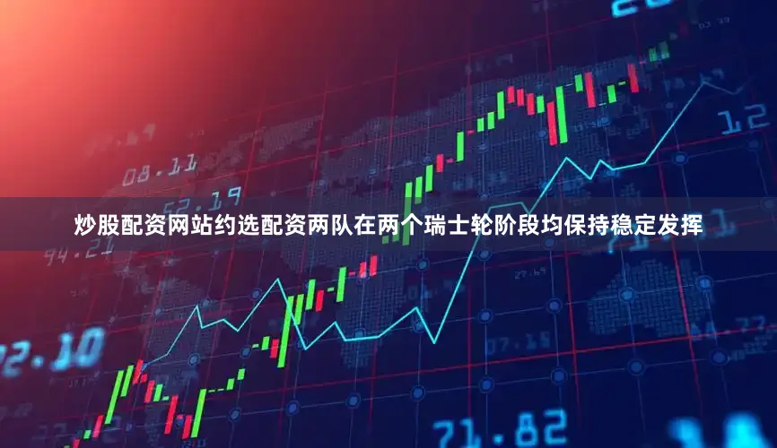 炒股配资网站约选配资两队在两个瑞士轮阶段均保持稳定发挥