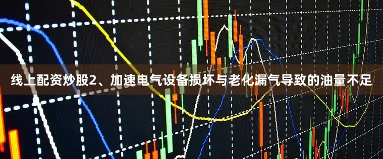 线上配资炒股2、加速电气设备损坏与老化漏气导致的油量不足