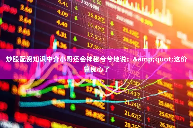 炒股配资知识中介小哥还会神秘兮兮地说：&quot;这价算良心了