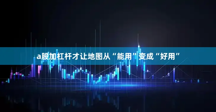 a股加杠杆才让地图从“能用”变成“好用”