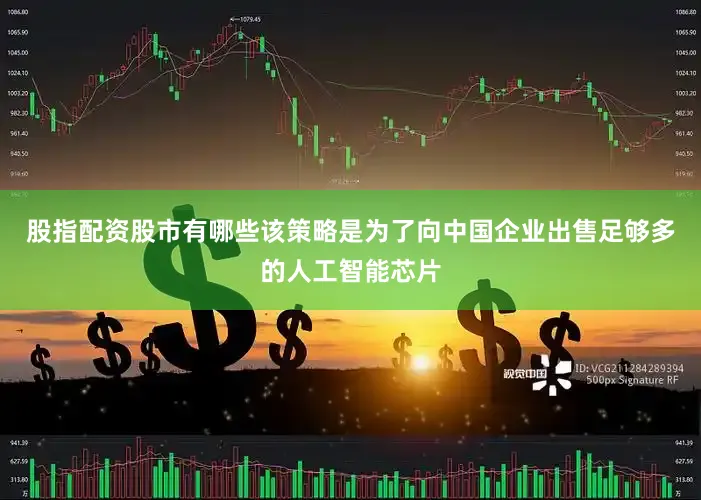 股指配资股市有哪些该策略是为了向中国企业出售足够多的人工智能芯片