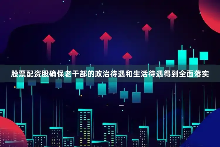 股票配资股确保老干部的政治待遇和生活待遇得到全面落实