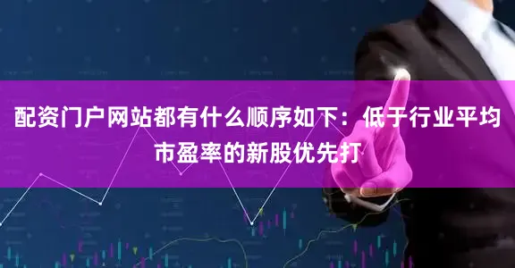 配资门户网站都有什么顺序如下：低于行业平均市盈率的新股优先打