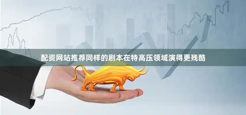 配资网站推荐同样的剧本在特高压领域演得更残酷