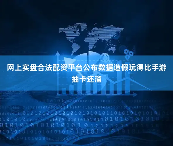 网上实盘合法配资平台公布数据造假玩得比手游抽卡还溜