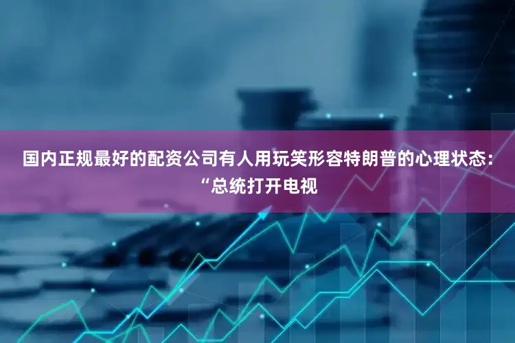 国内正规最好的配资公司有人用玩笑形容特朗普的心理状态：“总统打开电视