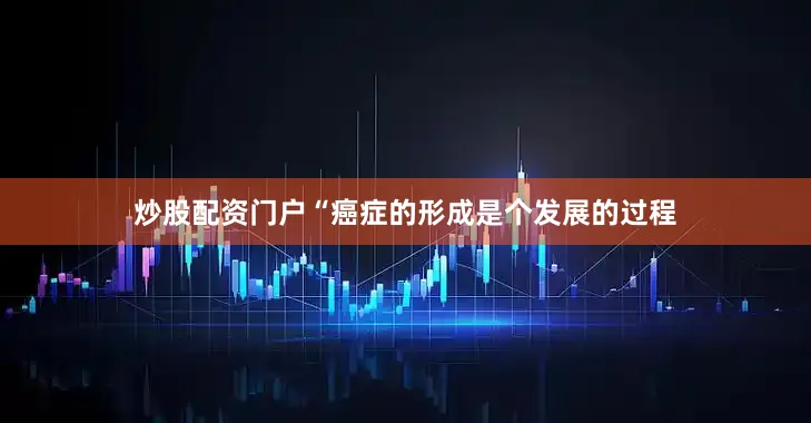 炒股配资门户　　“癌症的形成是个发展的过程