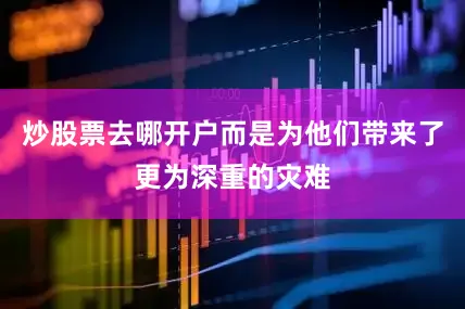 炒股票去哪开户而是为他们带来了更为深重的灾难