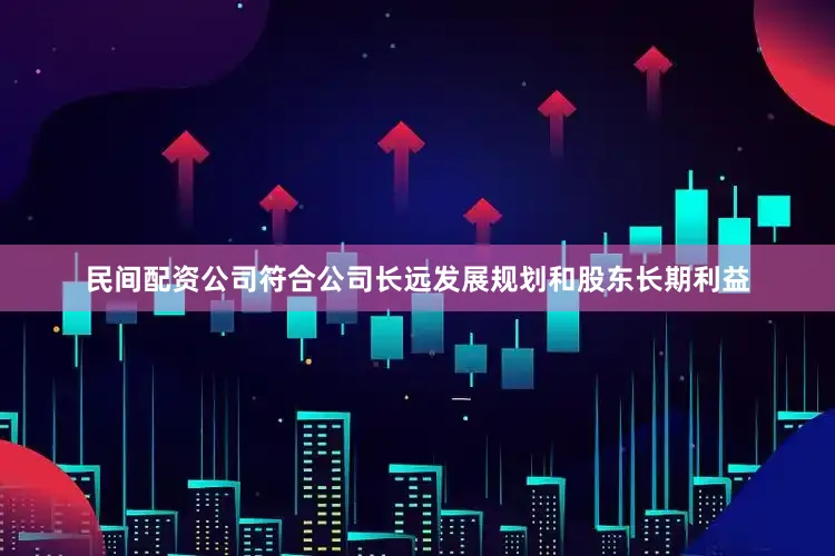 民间配资公司符合公司长远发展规划和股东长期利益