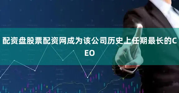 配资盘股票配资网成为该公司历史上任期最长的CEO