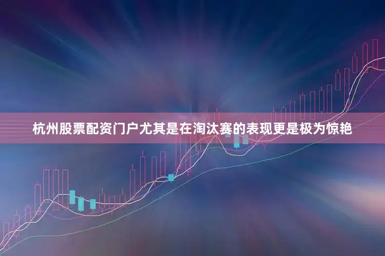 杭州股票配资门户尤其是在淘汰赛的表现更是极为惊艳