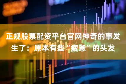 正规股票配资平台官网神奇的事发生了：原本有些“疲惫”的头发