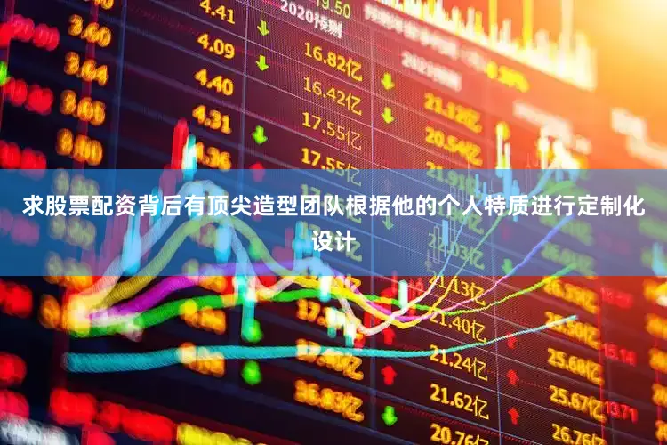 求股票配资背后有顶尖造型团队根据他的个人特质进行定制化设计