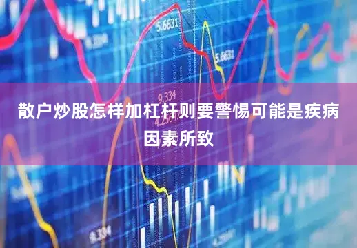 散户炒股怎样加杠杆则要警惕可能是疾病因素所致