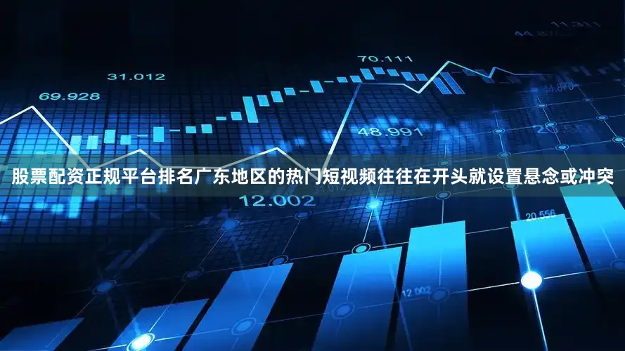 股票配资正规平台排名广东地区的热门短视频往往在开头就设置悬念或冲突
